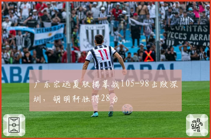 广东宏远夏联揭幕战105-98击败深圳,胡明轩独得28分