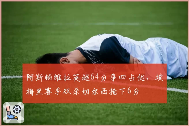 阿斯顿维拉英超64分争四占优，埃梅里赛季双杀切尔西抢下6分