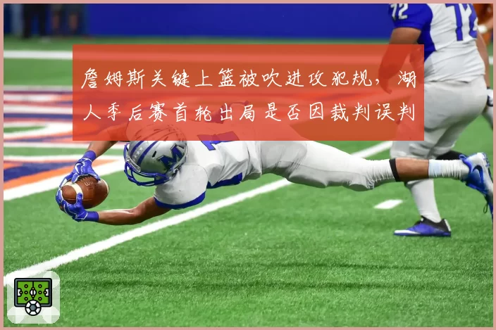 詹姆斯关键上篮被吹进攻犯规，湖人季后赛首轮出局是否因裁判误判？