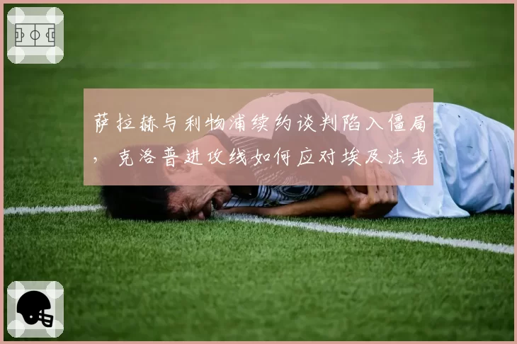 萨拉赫与利物浦续约谈判陷入僵局，克洛普进攻线如何应对埃及法老可能离队？