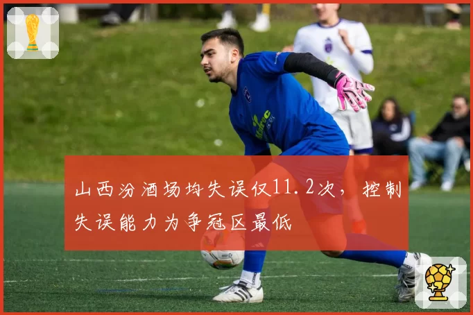 山西汾酒场均失误仅11.2次，控制失误能力为争冠区最低