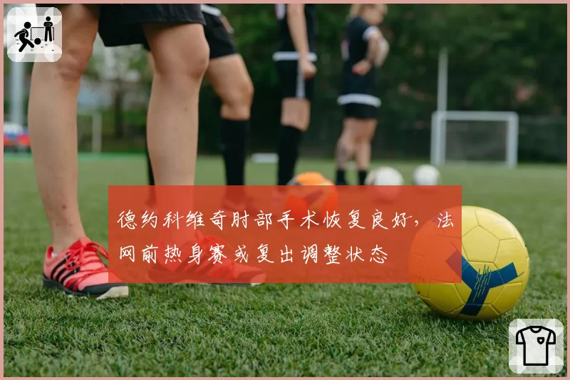 德约科维奇肘部手术恢复良好,法网前热身赛或复出调整状态