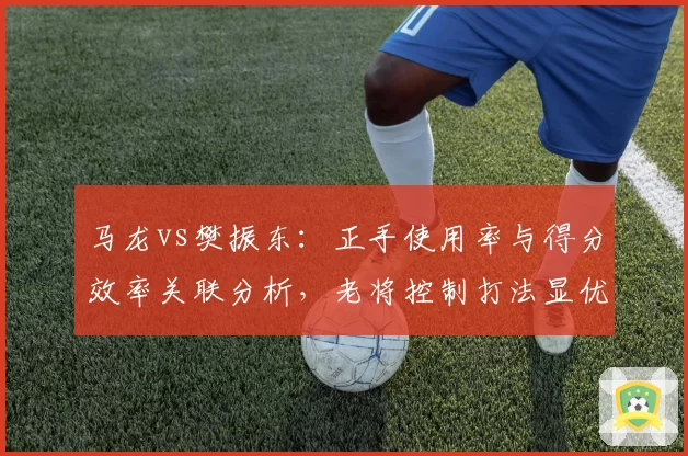 马龙vs樊振东：正手使用率与得分效率关联分析，老将控制打法显优势
