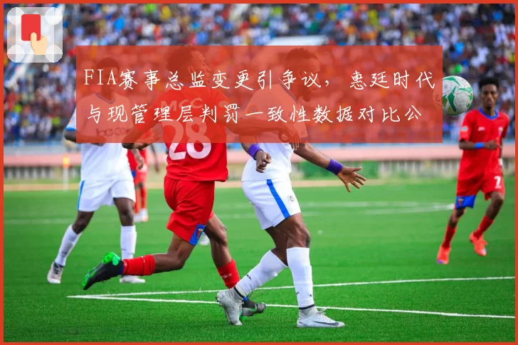 FIA赛事总监变更引争议，惠廷时代与现管理层判罚一致性数据对比公布