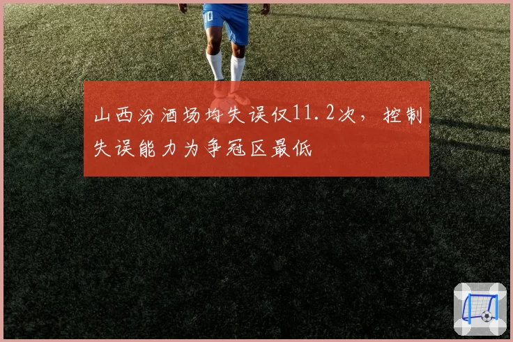 山西汾酒场均失误仅11.2次,控制失误能力为争冠区最低