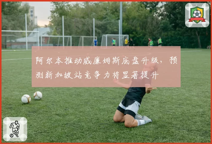 阿尔本推动威廉姆斯底盘升级，预测新加坡站竞争力将显著提升