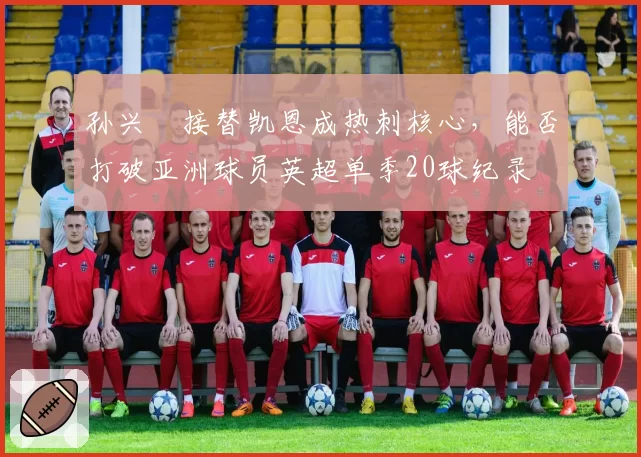 孙兴慜接替凯恩成热刺核心，能否打破亚洲球员英超单季20球纪录