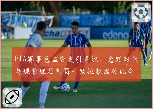 FIA赛事总监变更引争议，惠廷时代与现管理层判罚一致性数据对比公布