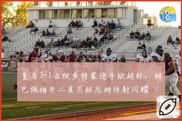 皇马3-1击败多特蒙德夺欧超杯,姆巴佩梅开二度贝林厄姆传射闪耀