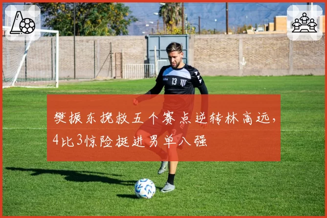 樊振东挽救五个赛点逆转林高远，4比3惊险挺进男单八强