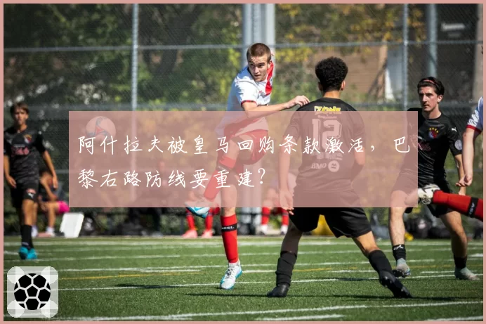 阿什拉夫被皇马回购条款激活,巴黎右路防线要重建?