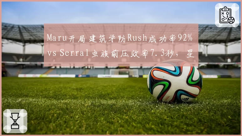 Maru开局建筑学防Rush成功率92% vs Serral虫族前压效率7.3秒，星际大师赛种族对抗再升级