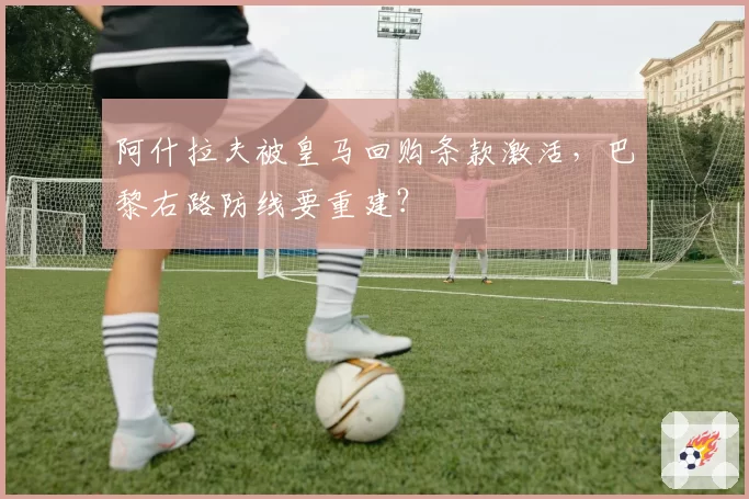 阿什拉夫被皇马回购条款激活,巴黎右路防线要重建?