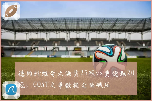 德约科维奇大满贯25冠vs费德勒20冠,GOAT之争数据全面碾压