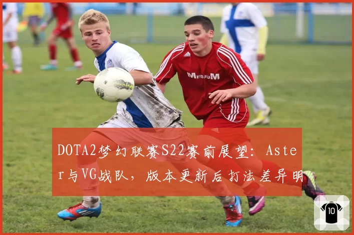 DOTA2梦幻联赛S22赛前展望:Aster与VG战队,版本更新后打法差异明显,但裁判长被质疑偏袒