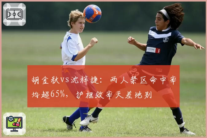 胡金秋vs沈梓捷：两人禁区命中率均超65%，护框效率天差地别