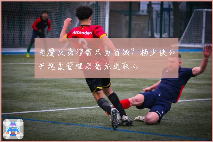 老鹰交易穆雷只为省钱？杨少侠公开炮轰管理层毫无进取心
