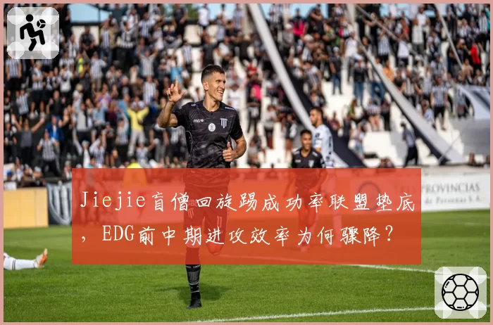 Jiejie盲僧回旋踢成功率联盟垫底，EDG前中期进攻效率为何骤降？