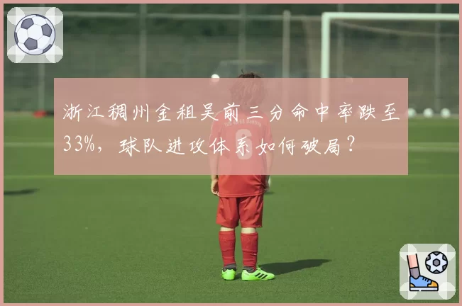 浙江稠州金租吴前三分命中率跌至33%,球队进攻体系如何破局?