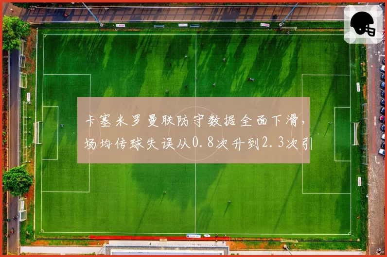 卡塞米罗曼联防守数据全面下滑,场均传球失误从0.8次升到2.3次引球迷怒批