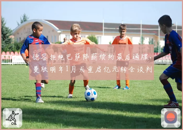 德容拒绝巴萨降薪续约最后通牒，曼联明年1月或重启亿元转会谈判