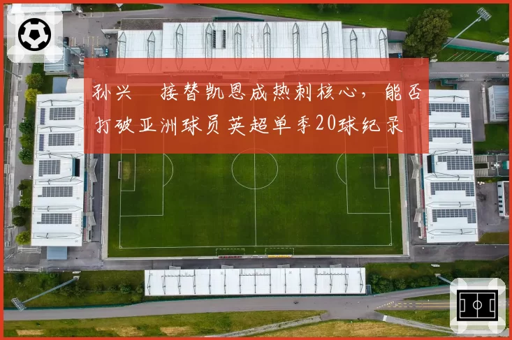 孙兴慜接替凯恩成热刺核心,能否打破亚洲球员英超单季20球纪录