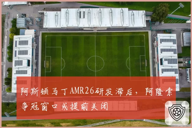 阿斯顿马丁AMR26研发滞后，阿隆索争冠窗口或提前关闭