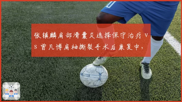 张镇麟肩部滑囊炎选择保守治疗 vs 曾凡博肩袖撕裂手术后康复中，锋线新星复出策略截然不同