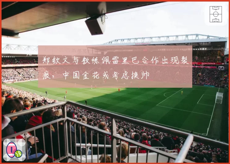 郑钦文与教练佩雷里巴合作出现裂痕，中国金花或考虑换帅