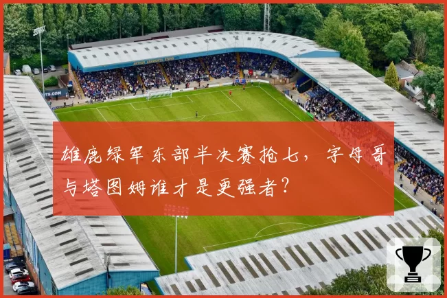 雄鹿绿军东部半决赛抢七,字母哥与塔图姆谁才是更强者?