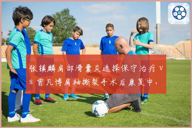 张镇麟肩部滑囊炎选择保守治疗 vs 曾凡博肩袖撕裂手术后康复中,锋线新星复出策略截然不同