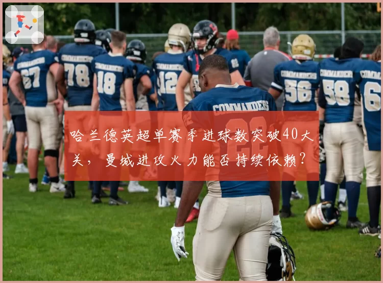 哈兰德英超单赛季进球数突破40大关，曼城进攻火力能否持续依赖？