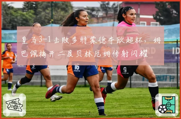 皇马3-1击败多特蒙德夺欧超杯，姆巴佩梅开二度贝林厄姆传射闪耀