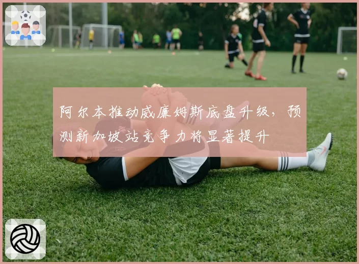 阿尔本推动威廉姆斯底盘升级，预测新加坡站竞争力将显著提升