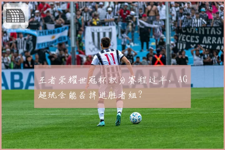 王者荣耀世冠杯积分赛程过半，AG超玩会能否挤进胜者组？