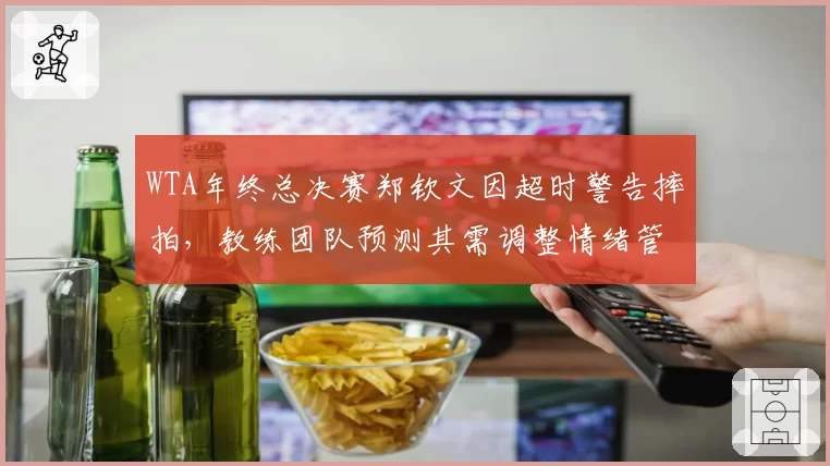 WTA年终总决赛郑钦文因超时警告摔拍,教练团队预测其需调整情绪管理