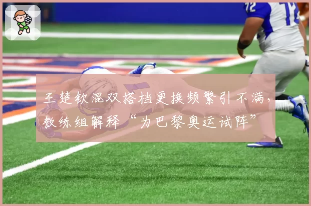 王楚钦混双搭档更换频繁引不满，教练组解释“为巴黎奥运试阵”