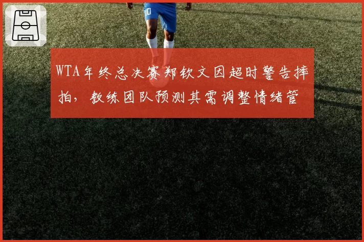 WTA年终总决赛郑钦文因超时警告摔拍，教练团队预测其需调整情绪管理