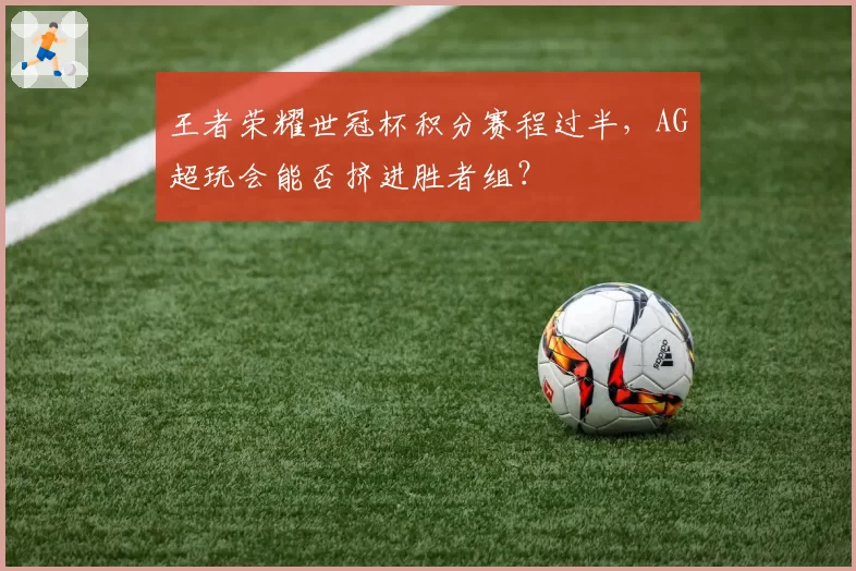 王者荣耀世冠杯积分赛程过半,AG超玩会能否挤进胜者组?
