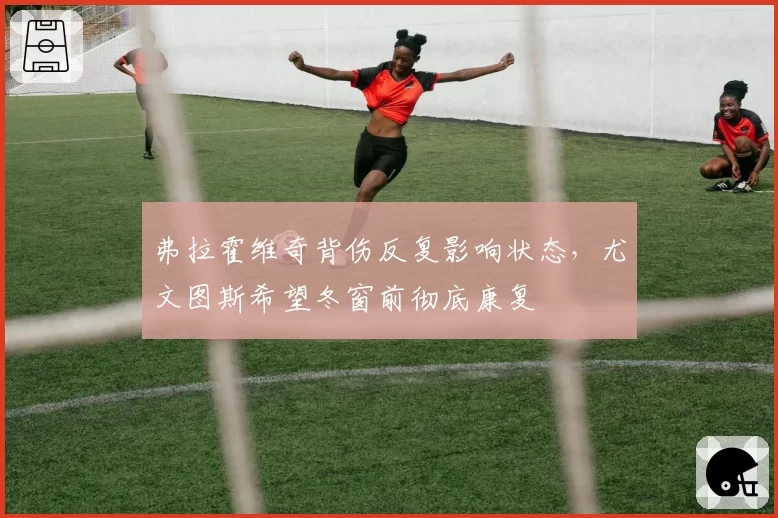 弗拉霍维奇背伤反复影响状态，尤文图斯希望冬窗前彻底康复