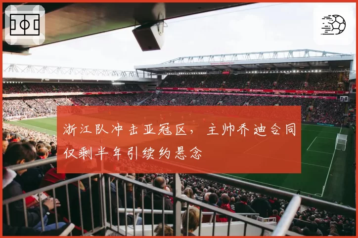 浙江队冲击亚冠区，主帅乔迪合同仅剩半年引续约悬念