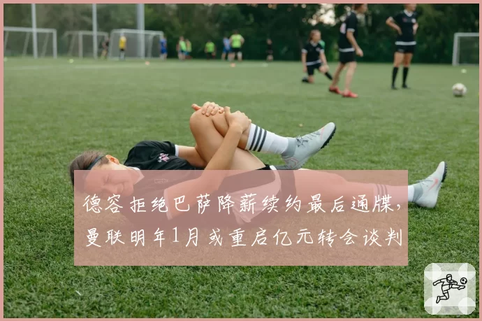 德容拒绝巴萨降薪续约最后通牒，曼联明年1月或重启亿元转会谈判