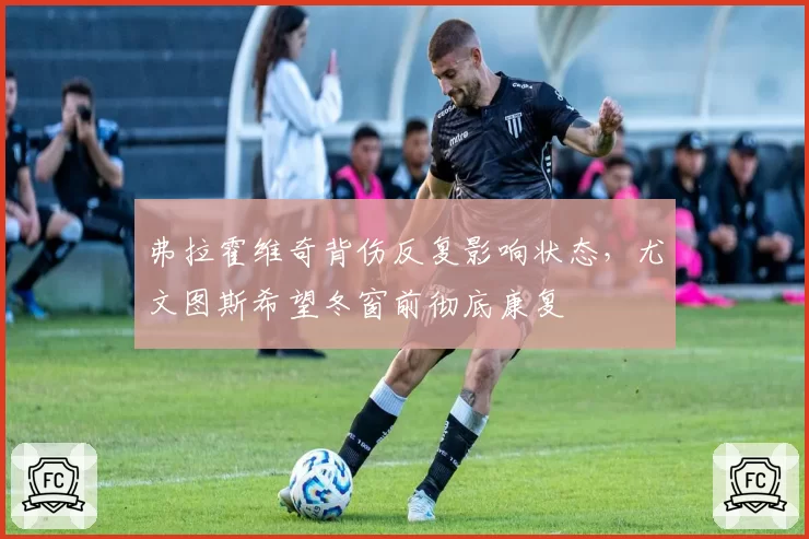 弗拉霍维奇背伤反复影响状态,尤文图斯希望冬窗前彻底康复