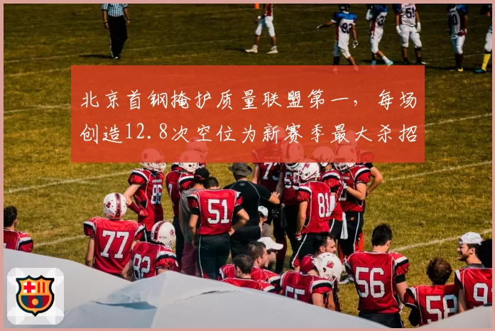 北京首钢掩护质量联盟第一,每场创造12.8次空位为新赛季最大杀招