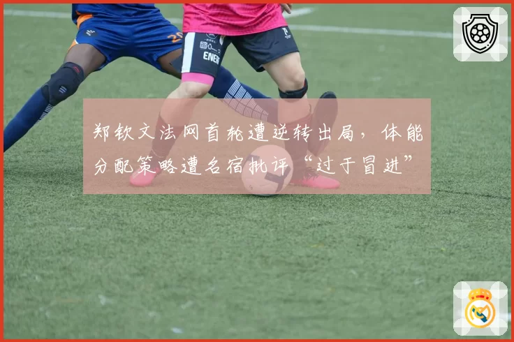 郑钦文法网首轮遭逆转出局,体能分配策略遭名宿批评“过于冒进”