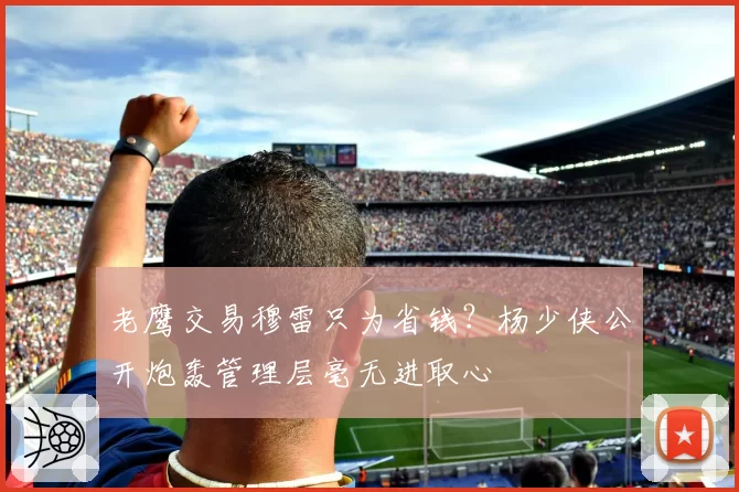 老鹰交易穆雷只为省钱?杨少侠公开炮轰管理层毫无进取心